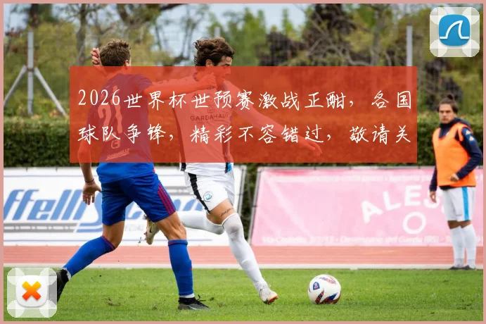 2026世界杯世预赛激战正酣，各国球队争锋，精彩不容错过，敬请关注