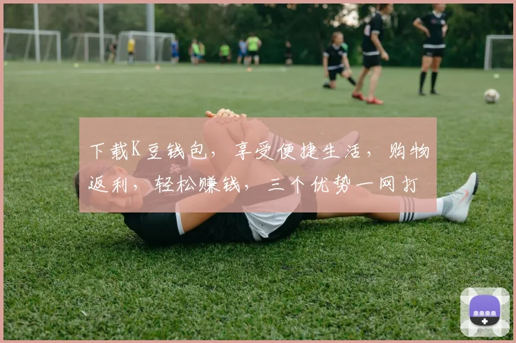 下载K豆钱包，享受便捷生活，购物返利，轻松赚钱，三个优势一网打尽