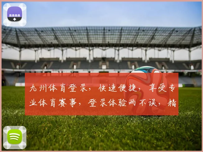 九州体育登录，快速便捷，享受专业体育赛事，登录体验两不误，精彩不容错过