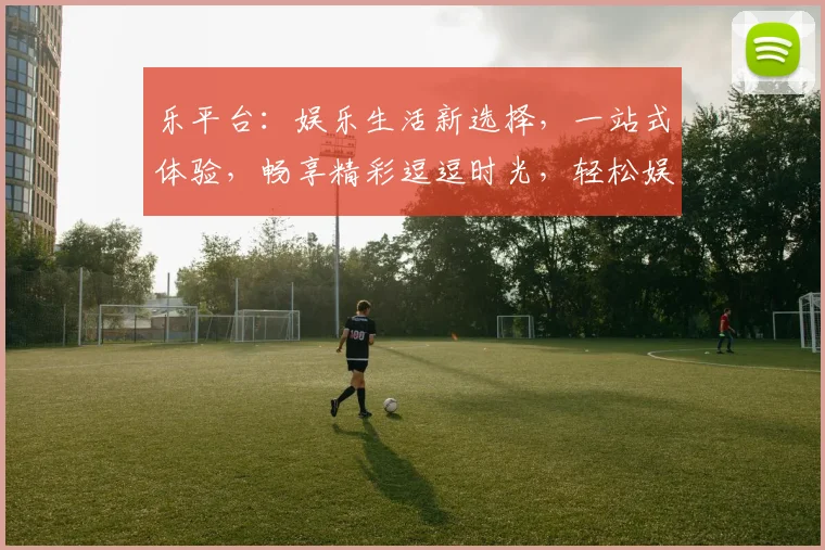 乐平台：娱乐生活新选择，一站式体验，畅享精彩逗逗时光，轻松娱乐，尽在掌握。