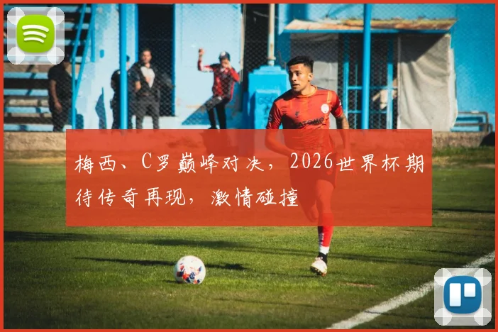 梅西、C罗巅峰对决，2026世界杯期待传奇再现，激情碰撞