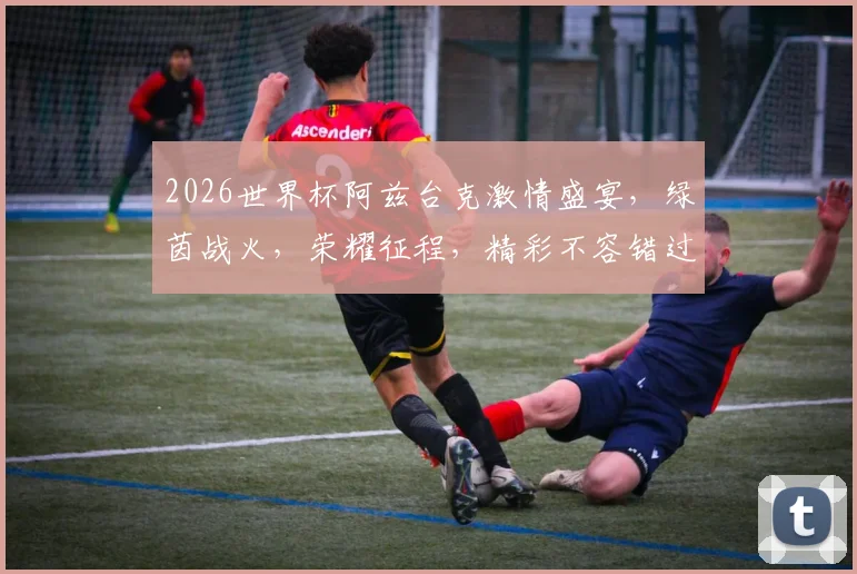 2026世界杯阿兹台克激情盛宴，绿茵战火，荣耀征程，精彩不容错过
