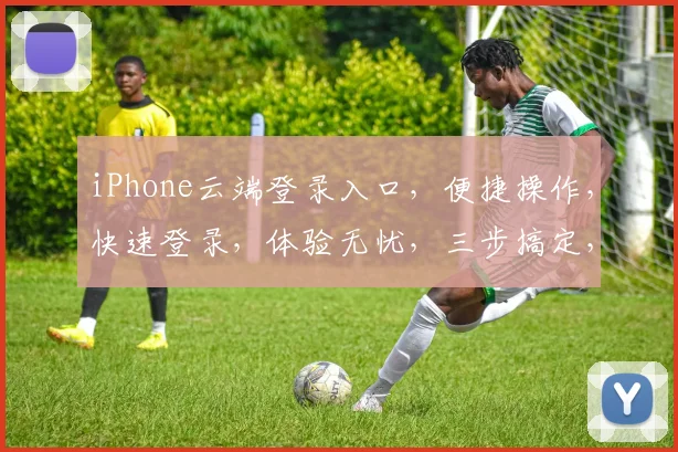 iPhone云端登录入口，便捷操作，快速登录，体验无忧，三步搞定，轻松管理。