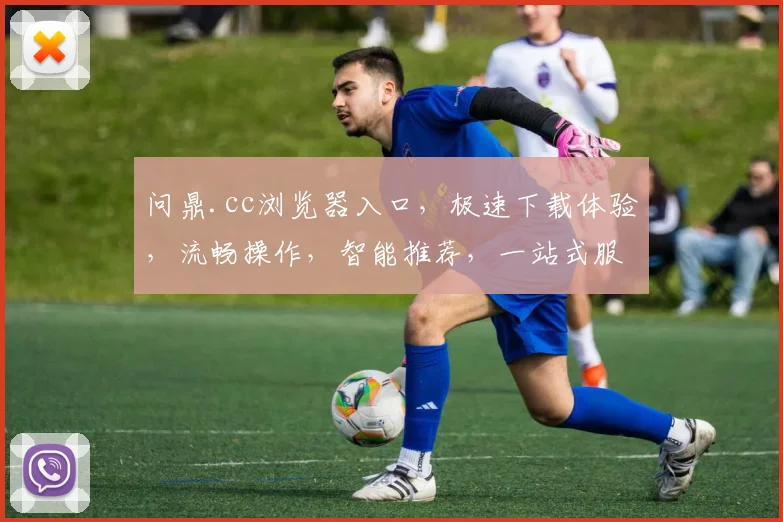 问鼎.cc浏览器入口，极速下载体验，流畅操作，智能推荐，一站式服务，轻松上网，三重惊喜等你来