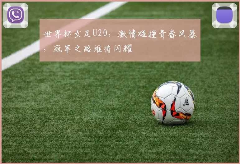 世界杯女足U20，激情碰撞青春风暴，冠军之路谁将闪耀