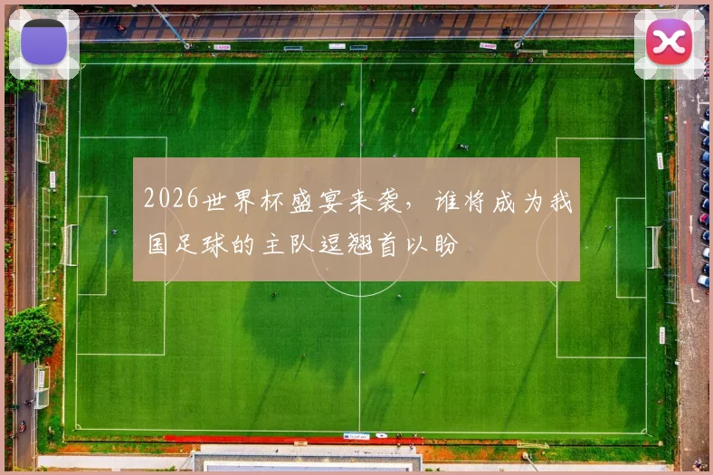 2026世界杯盛宴来袭，谁将成为我国足球的主队逗翘首以盼