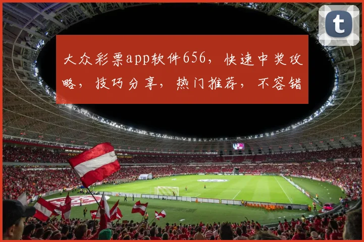 大众彩票app软件656，快速中奖攻略，技巧分享，热门推荐，不容错过，三重惊喜