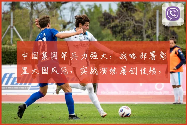 中国集团军兵力强大，战略部署彰显大国风范，实战演练屡创佳绩，捍卫国家安全。