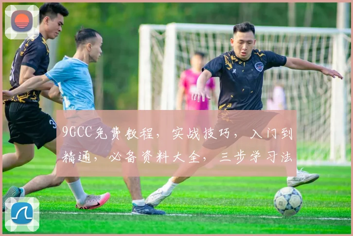 9GCC免费教程，实战技巧，入门到精通，必备资料大全，三步学习法