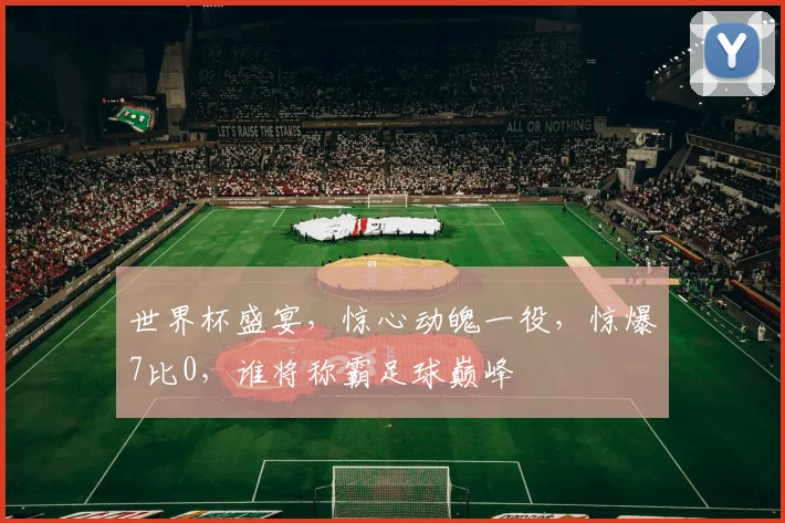 世界杯盛宴，惊心动魄一役，惊爆7比0，谁将称霸足球巅峰