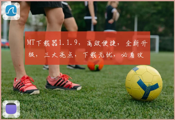 MT下载器1.1.9，高效便捷，全新升级，三大亮点，下载无忧，必看攻略，一网打尽