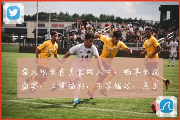 雷火电竞首页官网入口，畅享竞技盛宴，三重福利，不容错过，点击直达