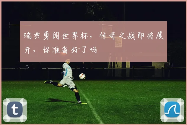 瑞典勇闯世界杯，传奇之战即将展开，你准备好了吗