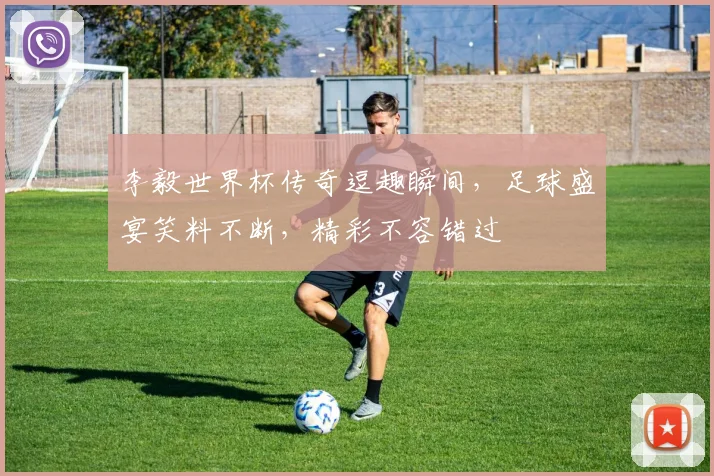 李毅世界杯传奇逗趣瞬间，足球盛宴笑料不断，精彩不容错过