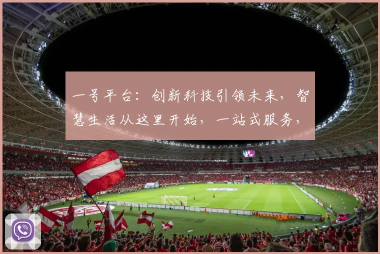 一号平台：创新科技引领未来，智慧生活从这里开始，一站式服务，体验非凡，值得信赖