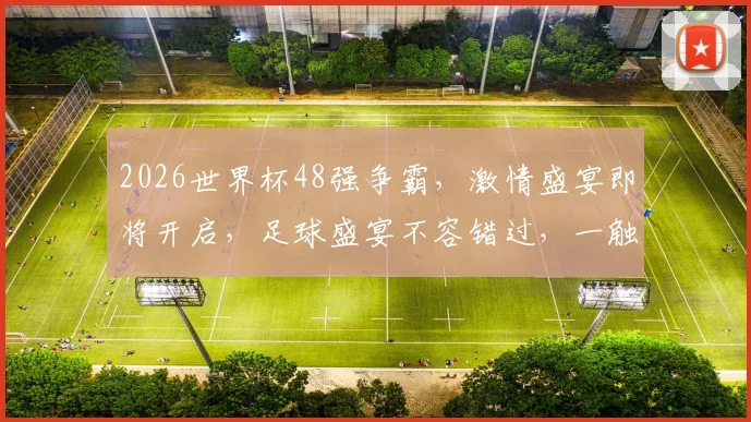 2026世界杯48强争霸，激情盛宴即将开启，足球盛宴不容错过，一触即发