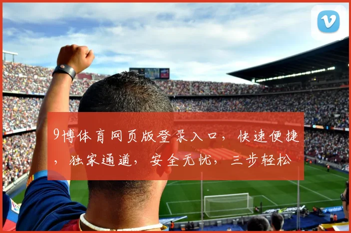 9博体育网页版登录入口，快速便捷，独家通道，安全无忧，三步轻松登录，畅享精彩赛事