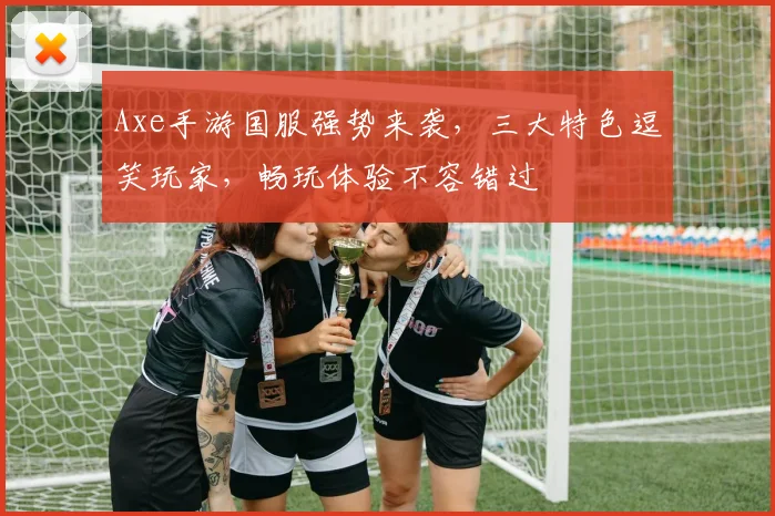 Axe手游国服强势来袭，三大特色逗笑玩家，畅玩体验不容错过
