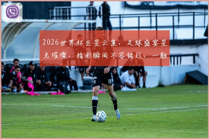 2026世界杯巨星云集，足球盛宴星光璀璨，精彩瞬间不容错过，一触即发