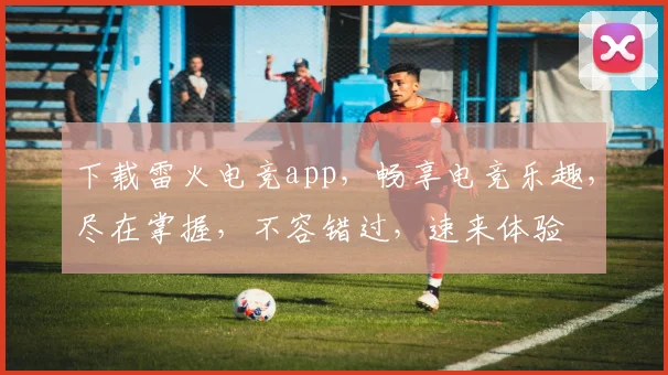 下载雷火电竞app，畅享电竞乐趣，尽在掌握，不容错过，速来体验