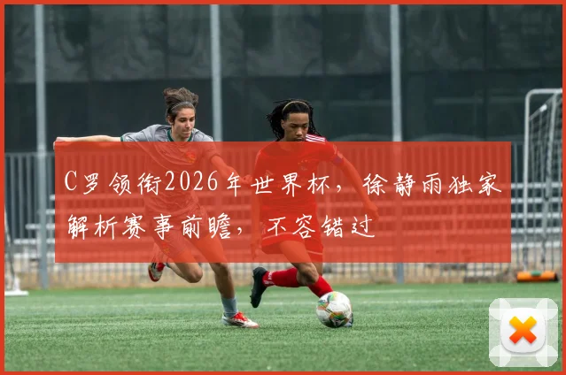 C罗领衔2026年世界杯，徐静雨独家解析赛事前瞻，不容错过