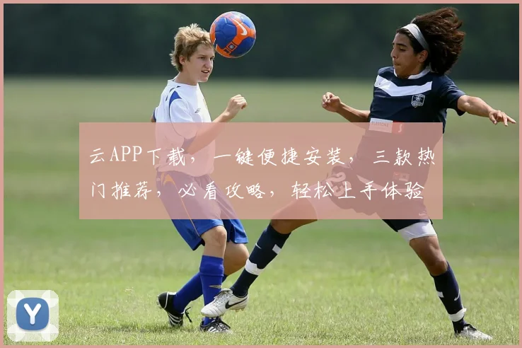 云APP下载，一键便捷安装，三款热门推荐，必看攻略，轻松上手体验
