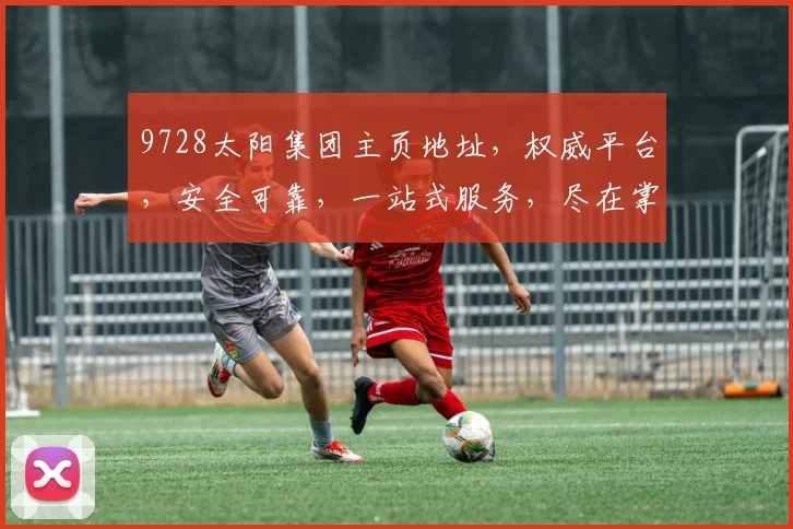 9728太阳集团主页地址，权威平台，安全可靠，一站式服务，尽在掌握，三步直达