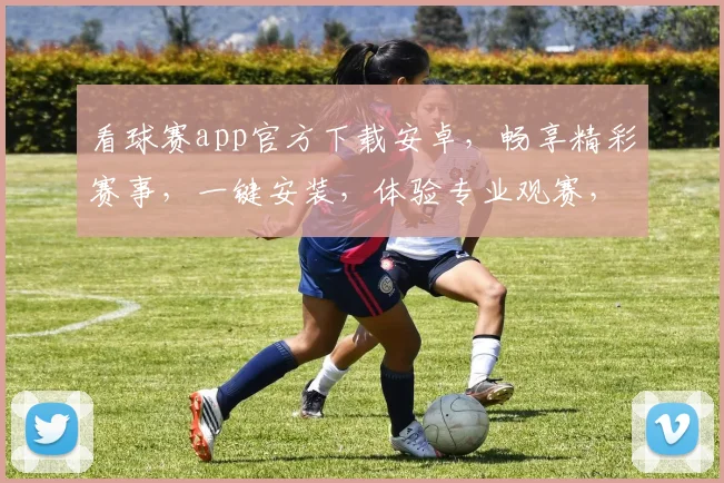 看球赛app官方下载安卓，畅享精彩赛事，一键安装，体验专业观赛，三重福利等你来